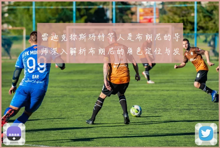 雷迪克称斯玛特等人是布朗尼的导师深入解析布朗尼的角色定位与发展方向