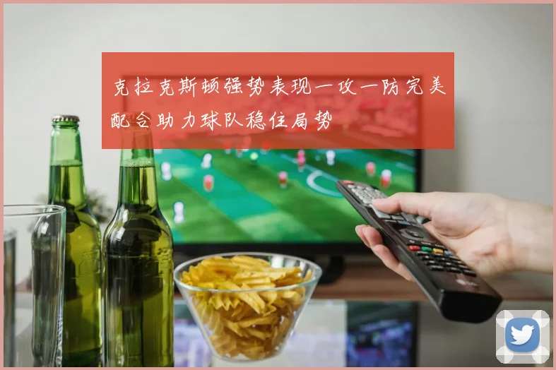 克拉克斯顿强势表现一攻一防完美配合助力球队稳住局势