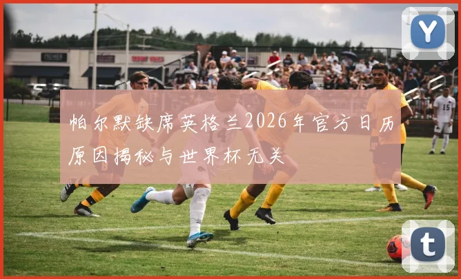 帕尔默缺席英格兰2026年官方日历原因揭秘与世界杯无关