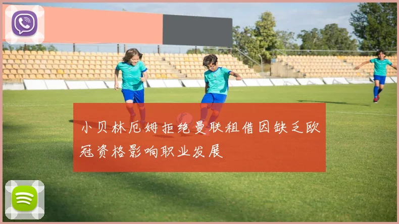 小贝林厄姆拒绝曼联租借因缺乏欧冠资格影响职业发展