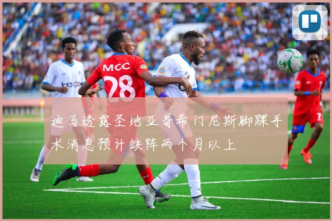 迪马透露圣地亚哥希门尼斯脚踝手术消息预计缺阵两个月以上