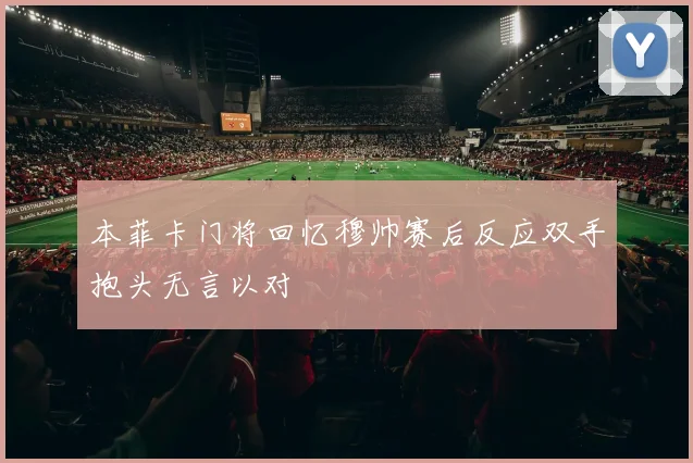 本菲卡门将回忆穆帅赛后反应双手抱头无言以对