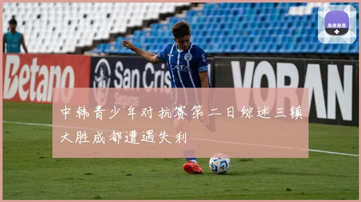中韩青少年对抗赛第二日综述三镇大胜成都遭遇失利