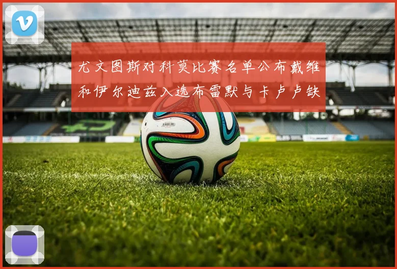 尤文图斯对科莫比赛名单公布戴维和伊尔迪兹入选布雷默与卡卢卢缺席