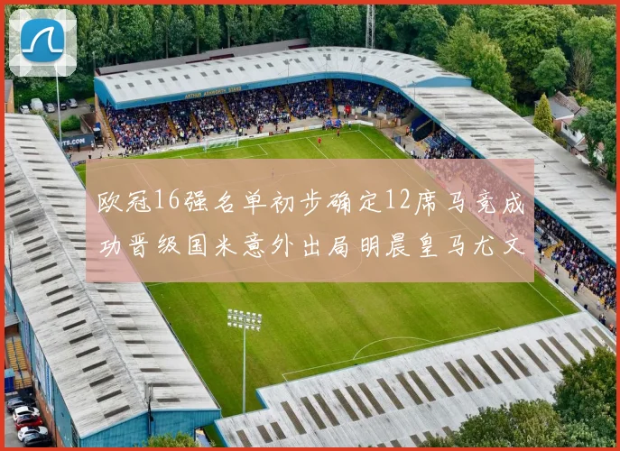 欧冠16强名单初步确定12席马竞成功晋级国米意外出局明晨皇马尤文巴黎争夺晋级资格