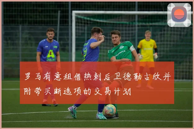 罗马有意租借热刺后卫德勒古欣并附带买断选项的交易计划