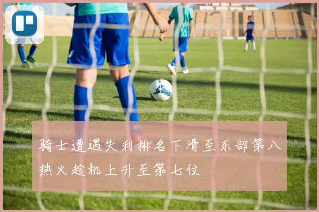 骑士遭遇失利排名下滑至东部第八热火趁机上升至第七位