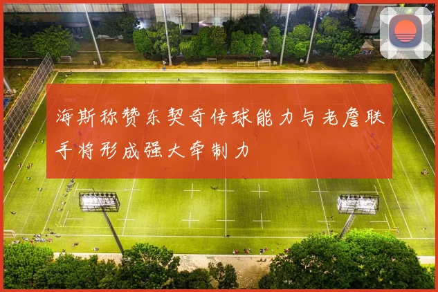 海斯称赞东契奇传球能力与老詹联手将形成强大牵制力