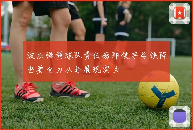 波杰强调球队责任感即使字母缺阵也要全力以赴展现实力