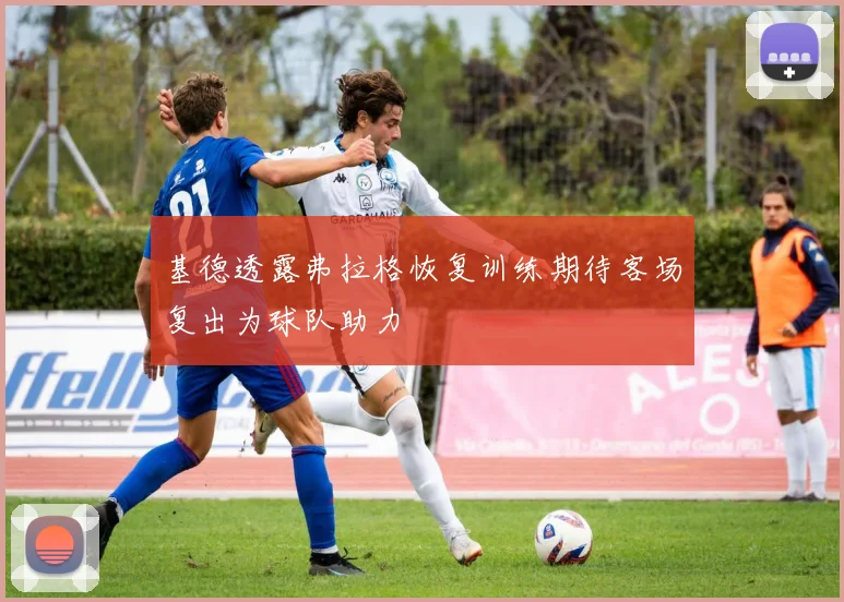 基德透露弗拉格恢复训练期待客场复出为球队助力