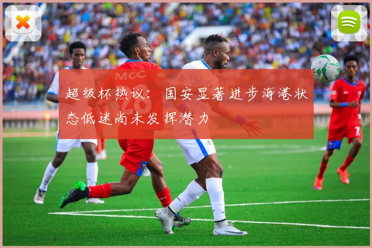 超级杯热议：国安显著进步海港状态低迷尚未发挥潜力