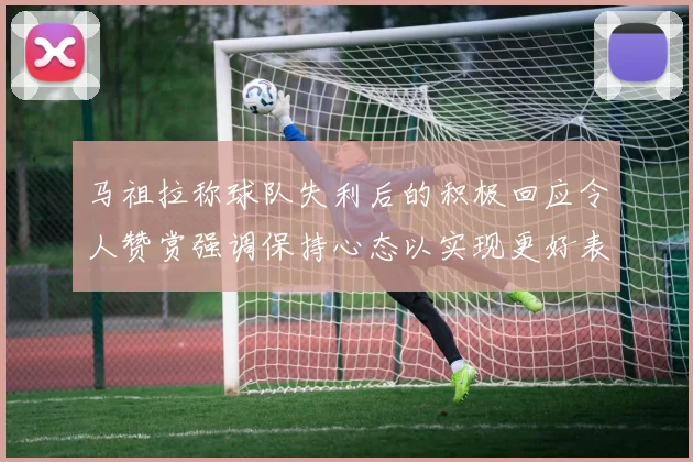 马祖拉称球队失利后的积极回应令人赞赏强调保持心态以实现更好表现