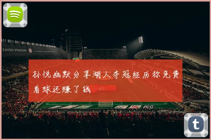 孙悦幽默分享湖人夺冠经历称免费看球还赚了钱