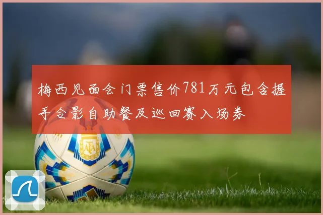 梅西见面会门票售价781万元包含握手合影自助餐及巡回赛入场券