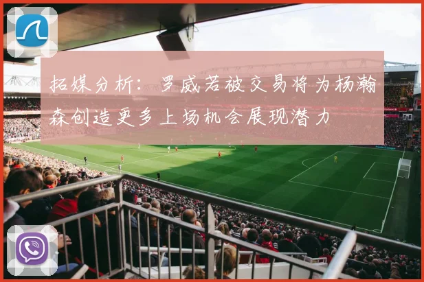 拓媒分析：罗威若被交易将为杨瀚森创造更多上场机会展现潜力