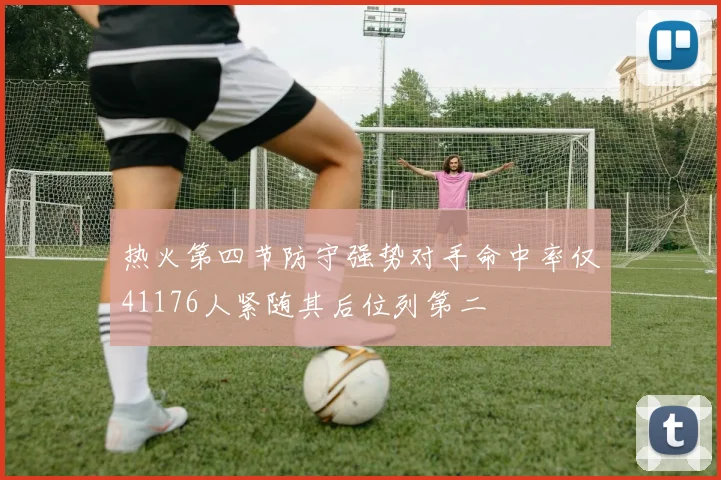 热火第四节防守强势对手命中率仅41176人紧随其后位列第二