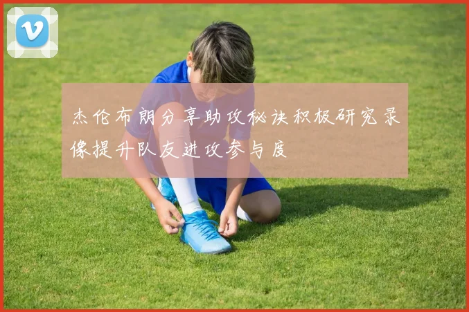 杰伦布朗分享助攻秘诀积极研究录像提升队友进攻参与度