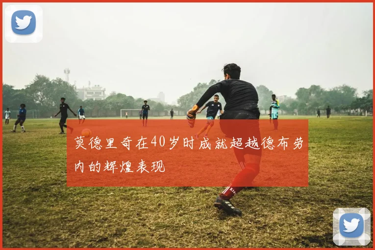 莫德里奇在40岁时成就超越德布劳内的辉煌表现