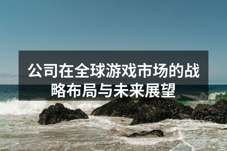 公司在全球游戏市场的战略布局与未来展望