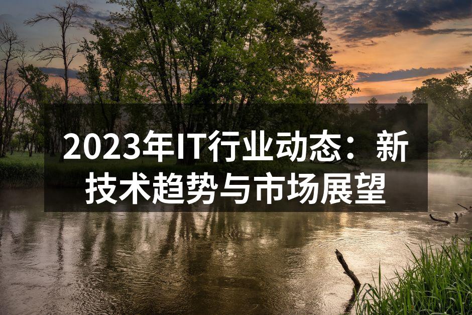 2023年IT行业动态：新技术趋势与市场