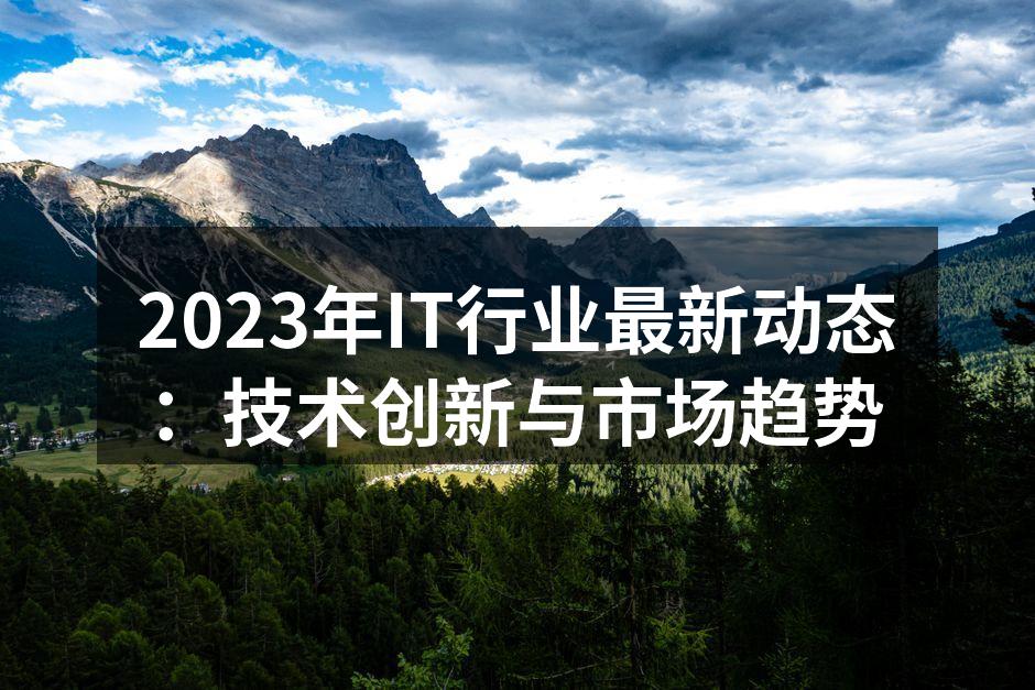 2023年IT行业最新动态：技术创新与市